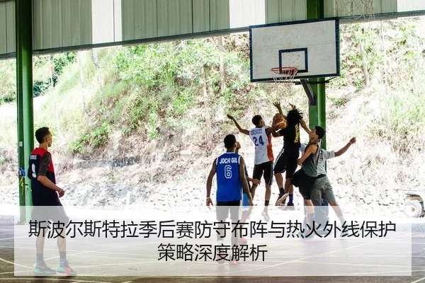 斯波尔斯特拉季后赛防守布阵与热火外线保护策略深度解析